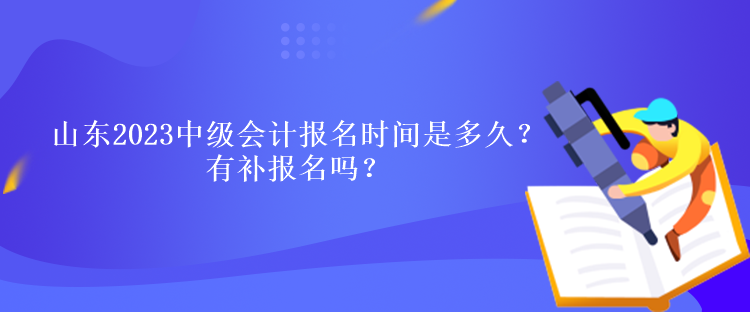 山東2023中級會(huì)計(jì)報(bào)名時(shí)間是多久？有補(bǔ)報(bào)名嗎？