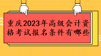 重慶2023年高級(jí)會(huì)計(jì)資格考試報(bào)名條件有哪些