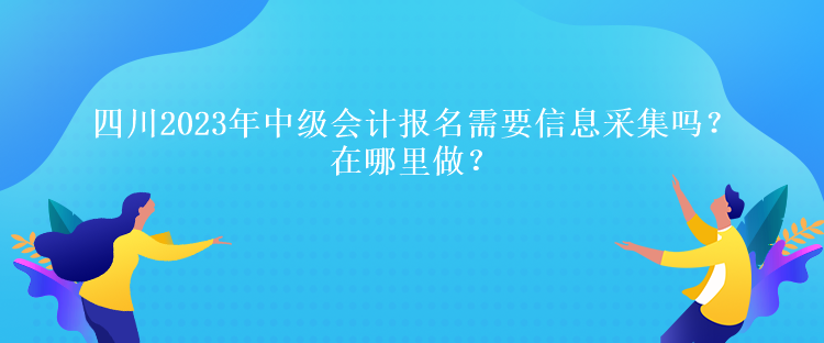 四川2023年中級會計報名需要信息采集嗎？在哪里做？