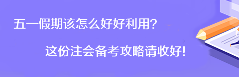 【彎道超車】五一假期該怎么好好利用？這份注會備考攻略請收好！