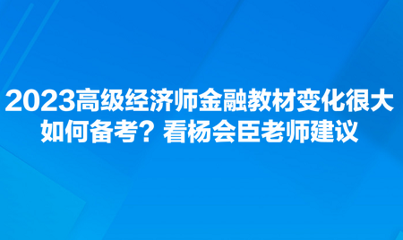 2023高級經(jīng)濟(jì)師金融教材變化很大，如何備考？看楊會臣老師建議