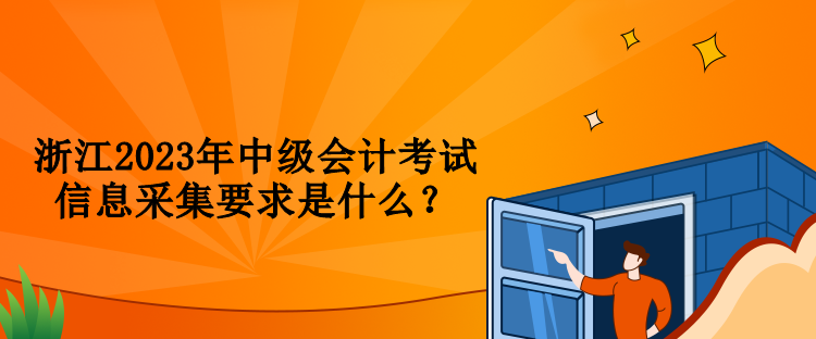 浙江2023年中級會(huì)計(jì)考試信息采集要求是什么？