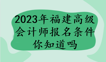 2023年福建高級(jí)會(huì)計(jì)師報(bào)名條件你知道嗎