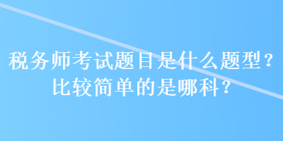 稅務(wù)師考試題目是什么題型？比較簡(jiǎn)單的是哪科？