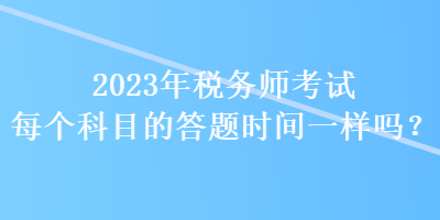 2023年稅務(wù)師考試每個科目的答題時間一樣嗎？