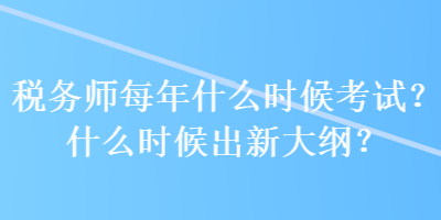 稅務師每年什么時候考試？什么時候出新大綱？