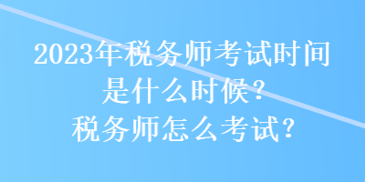 2023年稅務(wù)師考試時間是什么時候？稅務(wù)師怎么考試？