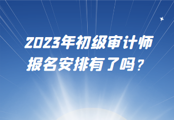 2023年初級(jí)審計(jì)師報(bào)名安排有了嗎？