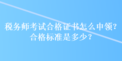 稅務(wù)師考試合格證書怎么申領(lǐng)？合格標(biāo)準(zhǔn)是多少？