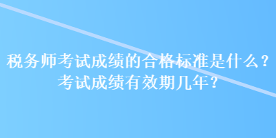 稅務(wù)師考試成績(jī)的合格標(biāo)準(zhǔn)是什么？考試成績(jī)有效期幾年？