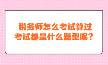 稅務(wù)師怎么考試算過？考試都是什么題型呢？