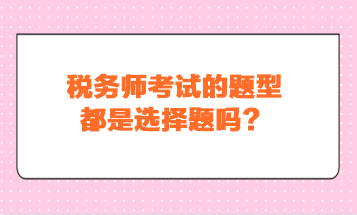 稅務(wù)師考試的題型都是選擇題嗎？