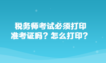 稅務(wù)師考試必須打印準(zhǔn)考證嗎？怎么打?。? suffix=