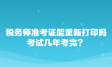 稅務(wù)師準(zhǔn)考證能重新打印嗎？考試幾年考完？