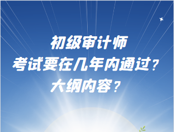 初級(jí)審計(jì)師考試要在幾年內(nèi)通過(guò)？大綱內(nèi)容？