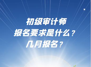 初級審計師報名要求是什么？幾月報名？