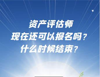 資產(chǎn)評(píng)估師現(xiàn)在還可以報(bào)名嗎？什么時(shí)候結(jié)束？