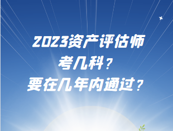 2023資產(chǎn)評估師考幾科？要在幾年內(nèi)通過？