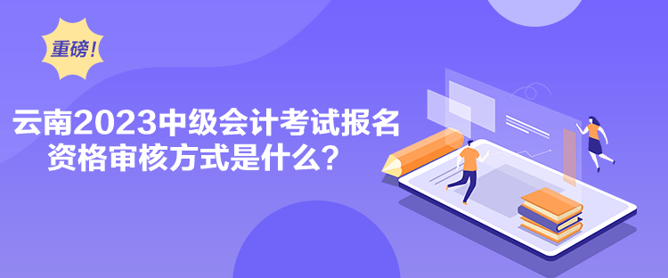 云南2023中級會計考試報名資格審核方式是什么？