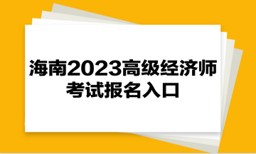 海南2023高級經(jīng)濟(jì)師考試報名入口