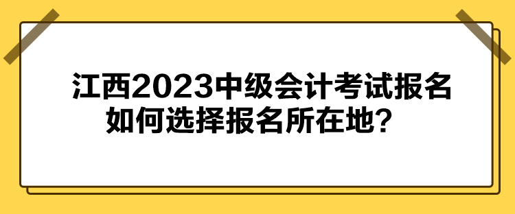 江西2023中級(jí)會(huì)計(jì)考試報(bào)名如何選擇報(bào)名所在地？