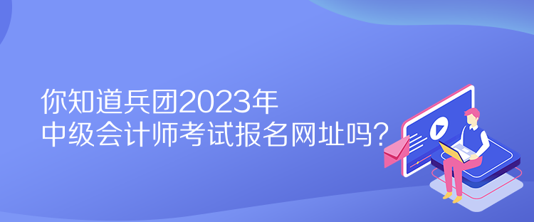 你知道兵團2023年中級會計師考試報名網(wǎng)址嗎？