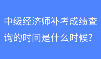 中級經(jīng)濟師補考成績查詢的時間是什么時候？