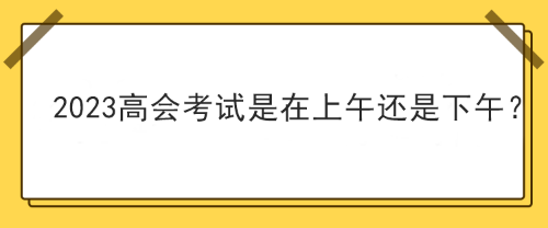 2023年高級(jí)會(huì)計(jì)師考試在上午考還是下午考？