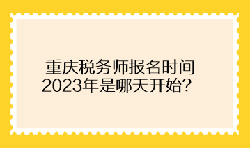 重慶稅務(wù)師報(bào)名時(shí)間2023年是哪天開始？