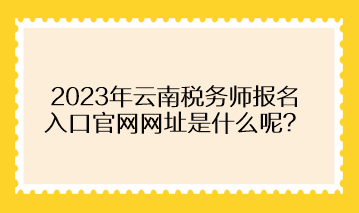 2023年云南稅務(wù)師報名入口官網(wǎng)網(wǎng)址是什么呢？