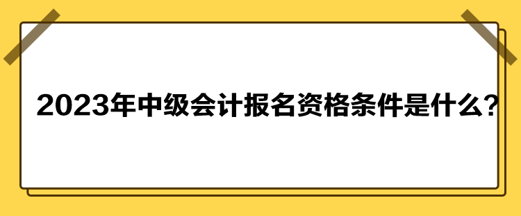 2023年中級會計(jì)報(bào)名資格條件是什么？