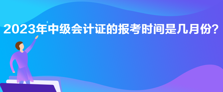 2023年中級會計(jì)證的報考時間是幾月份？