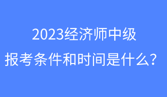 2023經(jīng)濟師中級報考條件和時間是什么？