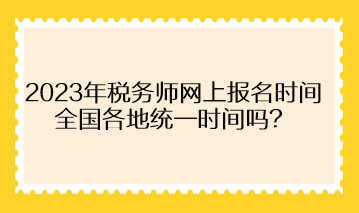 2023年稅務(wù)師網(wǎng)上報名時間全國各地統(tǒng)一時間嗎？