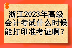 浙江2023年高級(jí)會(huì)計(jì)考試什么時(shí)候能打印準(zhǔn)考證??？