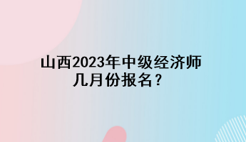 山西2023年中級(jí)經(jīng)濟(jì)師幾月份報(bào)名？