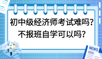 初中級經(jīng)濟(jì)師考試難嗎？不報(bào)班自學(xué)可以嗎？