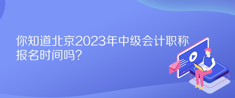 你知道北京2023年中級會計職稱報名時間嗎？