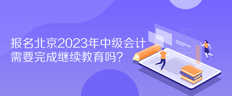 報(bào)名北京2023年中級(jí)會(huì)計(jì)需要完成繼續(xù)教育嗎？