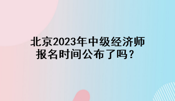 北京2023年中級(jí)經(jīng)濟(jì)師報(bào)名時(shí)間公布了嗎？