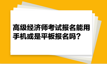 高級經(jīng)濟(jì)師考試報(bào)名能用手機(jī)或是平板報(bào)名嗎？