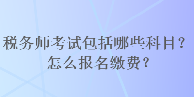 稅務(wù)師考試包括哪些科目？怎么報名繳費？