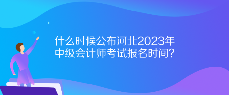 什么時候公布河北2023年中級會計師考試報名時間？