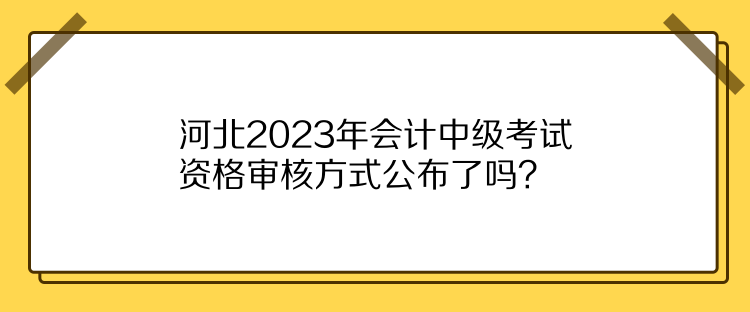 河北2023年會(huì)計(jì)中級考試資格審核方式公布了嗎？