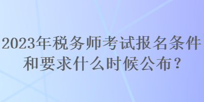 2023年稅務(wù)師考試報(bào)名條件和要求什么時(shí)候公布？