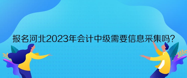 報(bào)名河北2023年會(huì)計(jì)中級(jí)需要信息采集嗎？