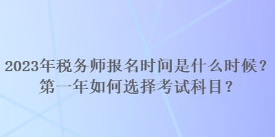 2023年稅務師報名時間是什么時候？第一年如何選擇考試科目？