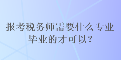 報考稅務(wù)師需要什么專業(yè)畢業(yè)的才可以？