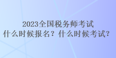 2023全國(guó)稅務(wù)師考試什么時(shí)候報(bào)名？什么時(shí)候考試？