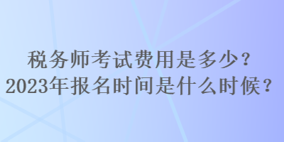 稅務師考試費用是多少？2023年報名時間是什么時候？